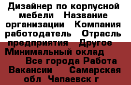 Дизайнер по корпусной мебели › Название организации ­ Компания-работодатель › Отрасль предприятия ­ Другое › Минимальный оклад ­ 40 000 - Все города Работа » Вакансии   . Самарская обл.,Чапаевск г.